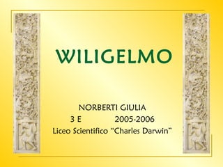 WILIGELMO

        NORBERTI GIULIA
     3E            2005-2006
Liceo Scientifico “Charles Darwin”
 
