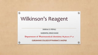Wilkinson’s Reagent
SHIKHA D. POPALI
HARSHPAL SINGH WAHI
Department of Pharmaeutical chemistry M.pharm 1St yr
GURUNANAKCOLLEGEOF PHARMACY,NAGPUR
 