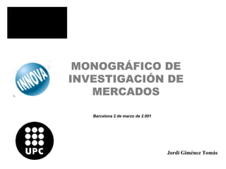 MONOGRÁFICO DE
INVESTIGACIÓN DE
   MERCADOS

   Barcelona 2 de marzo de 2.001




                                       Jordi Giménez Tomás


                                   Investigación de mercados   1
 