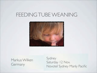 FEEDING TUBE WEANING




                Sydney
Markus Wilken
                Saturday 12 Nov.
Germany         Novotel Sydney Manly Paciﬁc
 