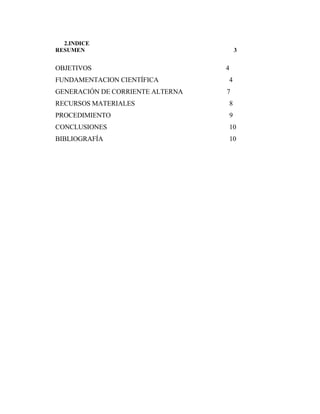 2.INDICE
RESUMEN 3
OBJETIVOS 4
FUNDAMENTACION CIENTÍFICA 4
GENERACIÓN DE CORRIENTE ALTERNA 7
RECURSOS MATERIALES 8
PROCEDIMIENTO 9
CONCLUSIONES 10
BIBLIOGRAFÍA 10
 