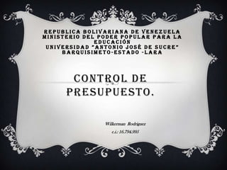 REPUBLICA BOLIVARIANA DE VENEZUELA
MINISTERIO DEL PODER POPULAR PARA LA
EDUCACIÓN
UNIVERSIDAD ”ANTONIO JOSÉ DE SUCRE”
BARQUISIMETO-ESTADO -LARA

CONTROL DE
PRESUPUESTO.
Wilkerman Rodriguez
c.i.: 16.794.995

 