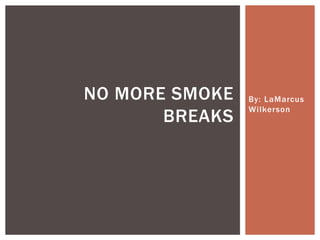 By: LaMarcus
Wilkerson
NO MORE SMOKE
BREAKS
 