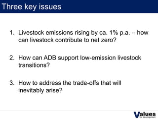 Three key issues
1. Livestock emissions rising by ca. 1% p.a. – how
can livestock contribute to net zero?
2. How can ADB s...