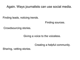 Again. Ways journalists can use social media. Finding leads, noticing trends. Finding sources. Crowdsourcing stories. Giving a voice to the voiceless. Sharing, vetting stories. Creating a helpful community. 