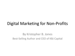 Digital Marketing for Non-Profits 
By Kristopher B. Jones 
Best-Selling Author and CEO of KBJ Capital 
 