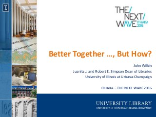 Better Together …, But How?
John Wilkin
Juanita J. and Robert E. Simpson Dean of Libraries
University of Illinois at Urbana-Champaign
ITHAKA – THE NEXT WAVE 2016
 