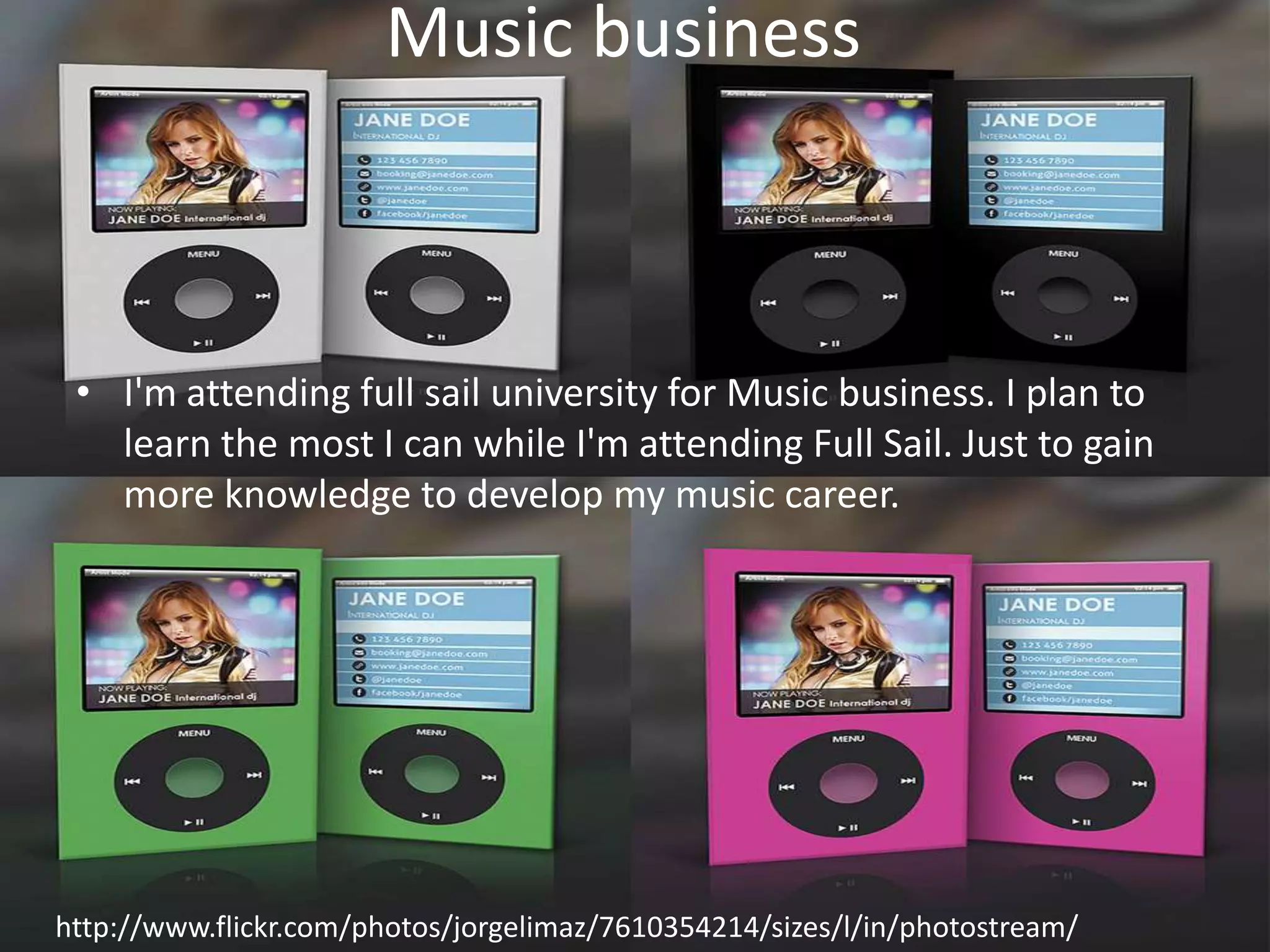 Music business



 • I'm attending full sail university for Music business. I plan to
   learn the most I can while I'm attending Full Sail. Just to gain
   more knowledge to develop my music career.




http://www.flickr.com/photos/jorgelimaz/7610354214/sizes/l/in/photostream/
 