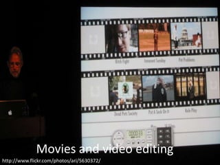Movies and video editing
http://www.flickr.com/photos/ari/5630372/
 