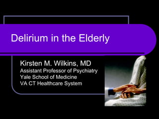 Delirium in the Elderly
Kirsten M. Wilkins, MD
Assistant Professor of Psychiatry
Yale School of Medicine
VA CT Healthcare System
 
