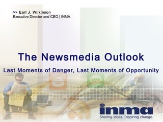 >> Earl J. Wilkinson
Executive Director and CEO | INMA
The Newsmedia Outlook
Last Moments of Danger, Last Moments of Opportunity
 