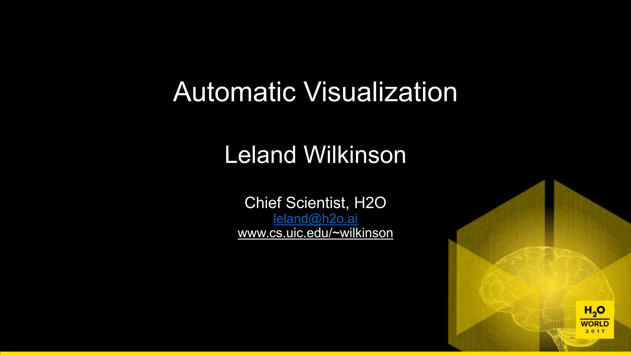 Chief Scientist, H2O
leland@h2o.ai
www.cs.uic.edu/~wilkinson
Automatic Visualization
Leland Wilkinson
 