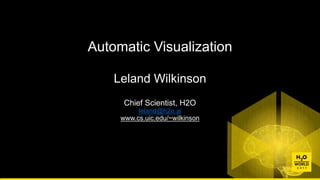 Chief Scientist, H2O
leland@h2o.ai
www.cs.uic.edu/~wilkinson
Automatic Visualization
Leland Wilkinson
 