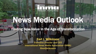 News Media Outlook
Finding New Value In the Age of Transformation
Earl J. Wilkinson
Executive Director and CEO
International News Media Association (INMA)
@earljwilkinson
 