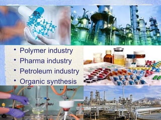• Polymer industry
• Pharma industry
• Petroleum industry
• Organic synthesis
 