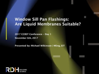1
Window Sill Pan Flashings:
Are Liquid Membranes Suitable?
2017 CCBST Conference – Day 1
November 6th, 2017
Presented by: Michael Wilkinson | MEng, EIT
 