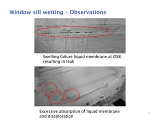 16
Window sill wetting – Observations
Swelling failure liquid membrane at OSB
resulting in leak
Excessive absorption of liquid membrane
and discoloration
 