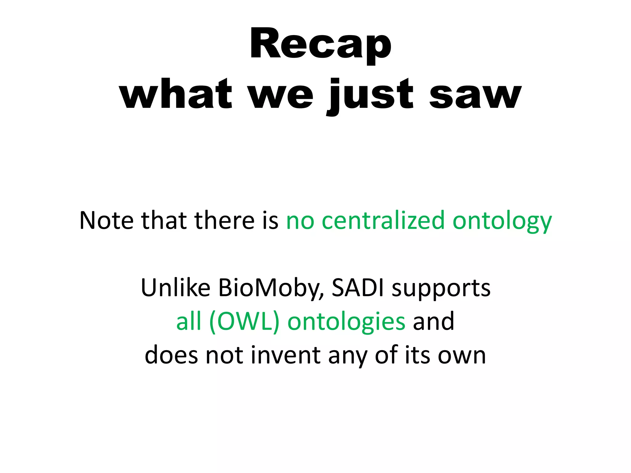 Recapwhat we just sawNote that there is no centralized ontologyUnlike BioMoby, SADI supports all (OWL) ontologies and does not invent any of its own