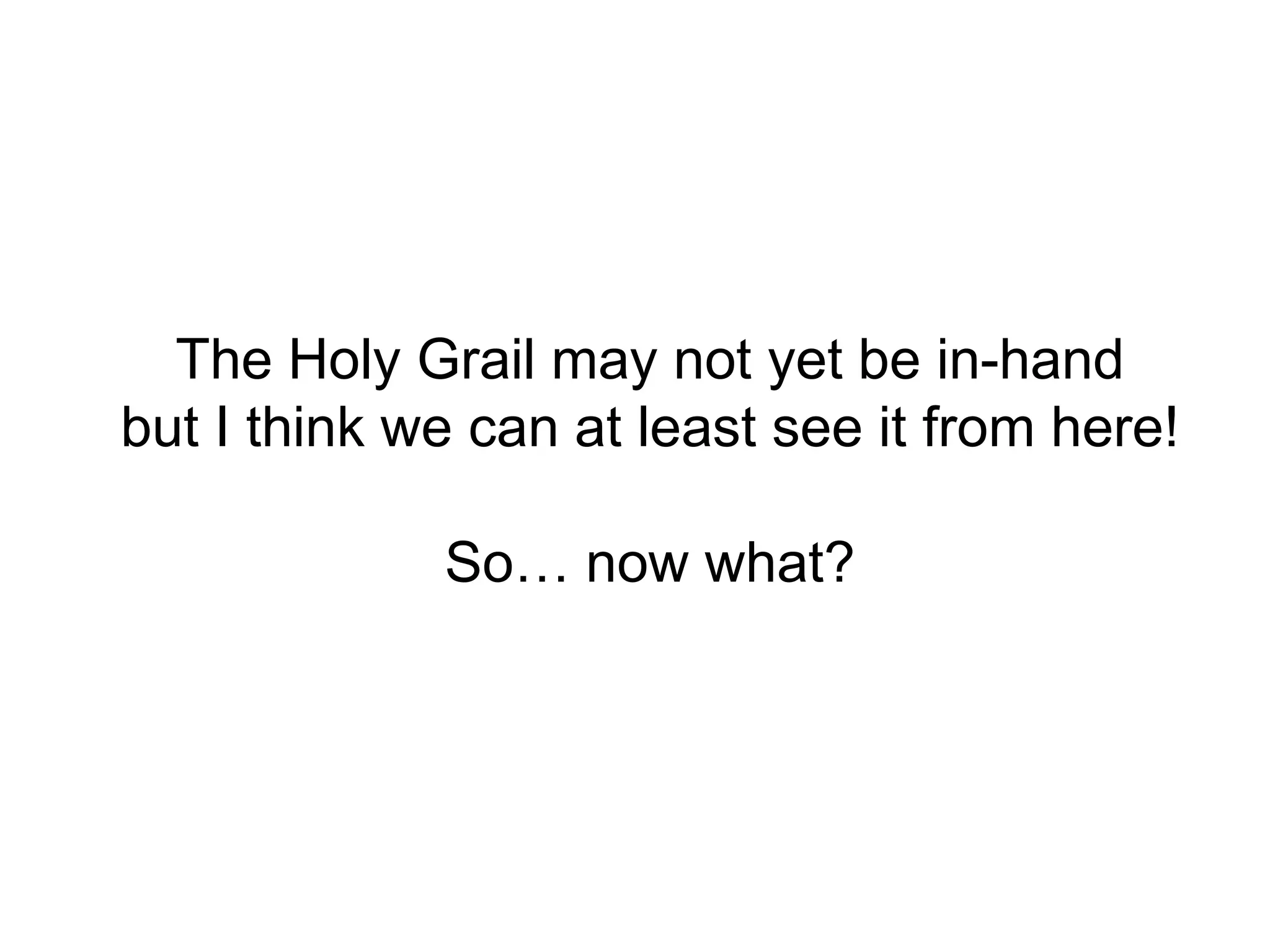 The Holy Grail may not yet be in-handbut I think we can at least see it from here!So… now what?