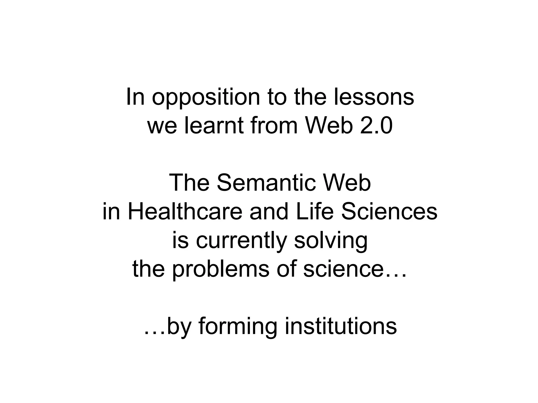 In opposition to the lessons we learnt from Web 2.0The Semantic Web in Healthcare and Life Sciencesis currently solving the problems of science……by forming institutions