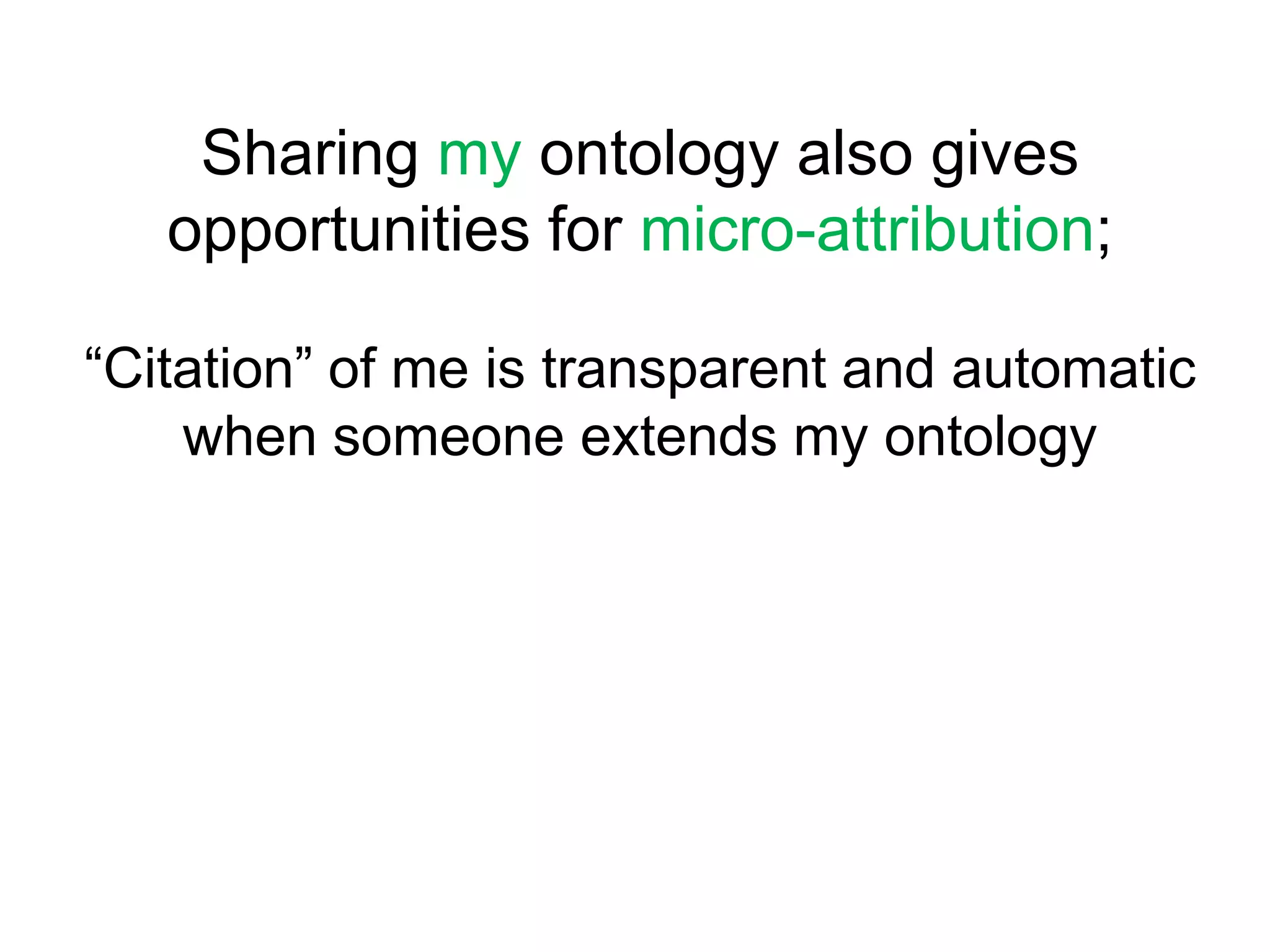 Sharing my ontology also gives opportunities for micro-attribution;“Citation” of me is transparent and automatic when someone extends my ontology