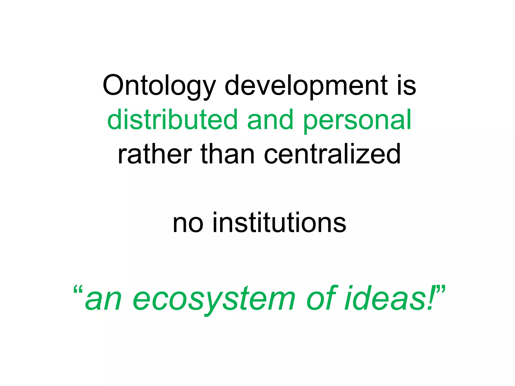 Ontology development is distributed and personalrather than centralized no institutions“an ecosystem of ideas!”