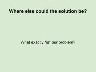 Where else could the solution be?
What exactly *is* our problem?
 