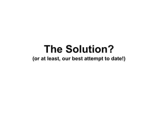 The Solution?
(or at least, our best attempt to date!)
 