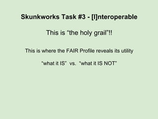 Skunkworks Task #3 - [I]nteroperable
This is “the holy grail”!!
This is where the FAIR Profile reveals its utility
“what it IS” vs. “what it IS NOT”
 