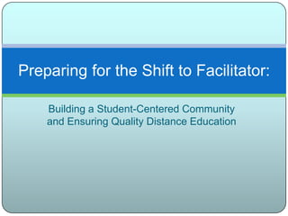 Building a Student-Centered Community and Ensuring Quality Distance Education Preparing for the Shift to Facilitator: 