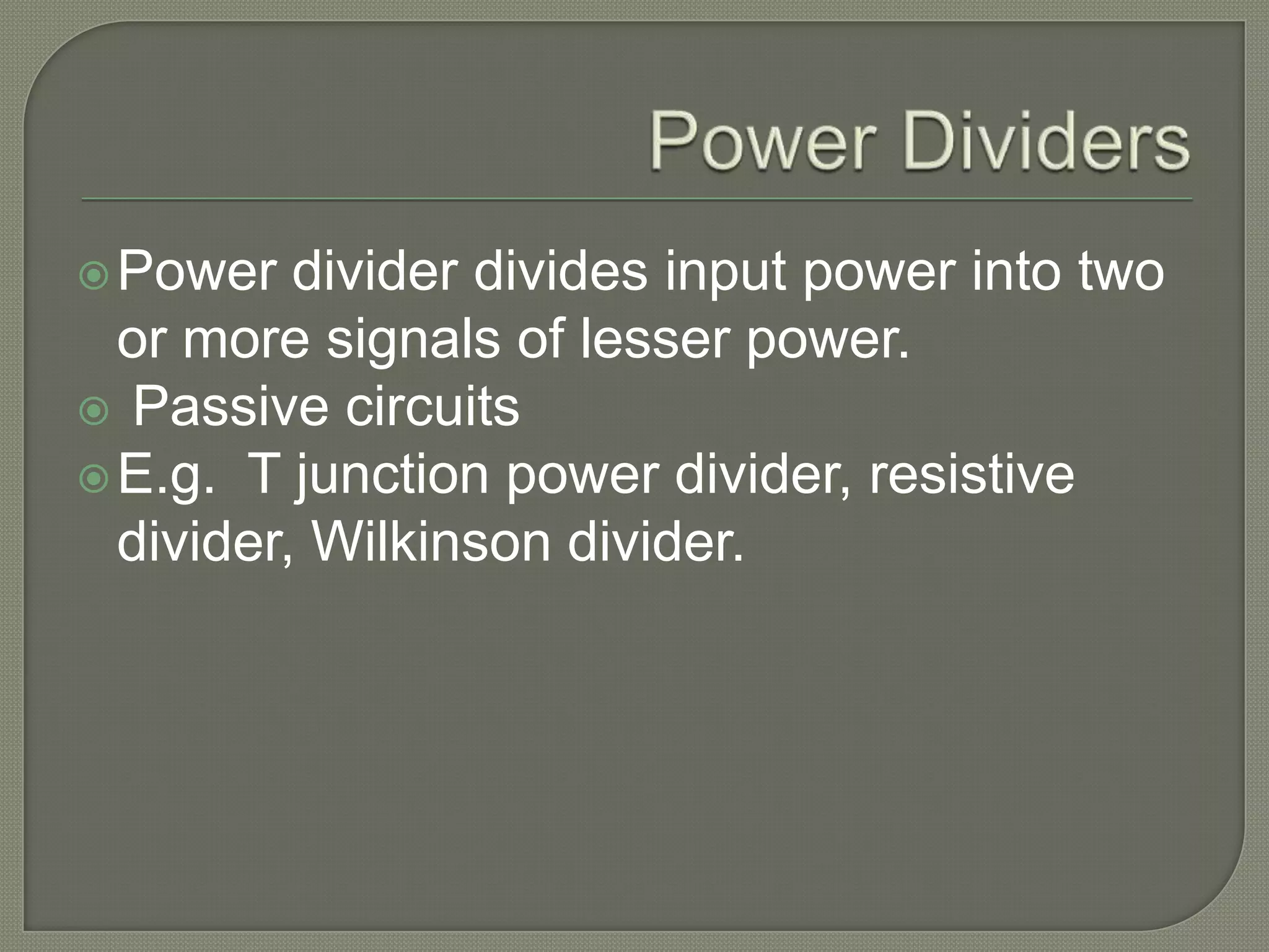  Power   divider divides input power into two
  or more signals of lesser power.
 Passive circuits
 E.g. T junction power divider, resistive
  divider, Wilkinson divider.
 