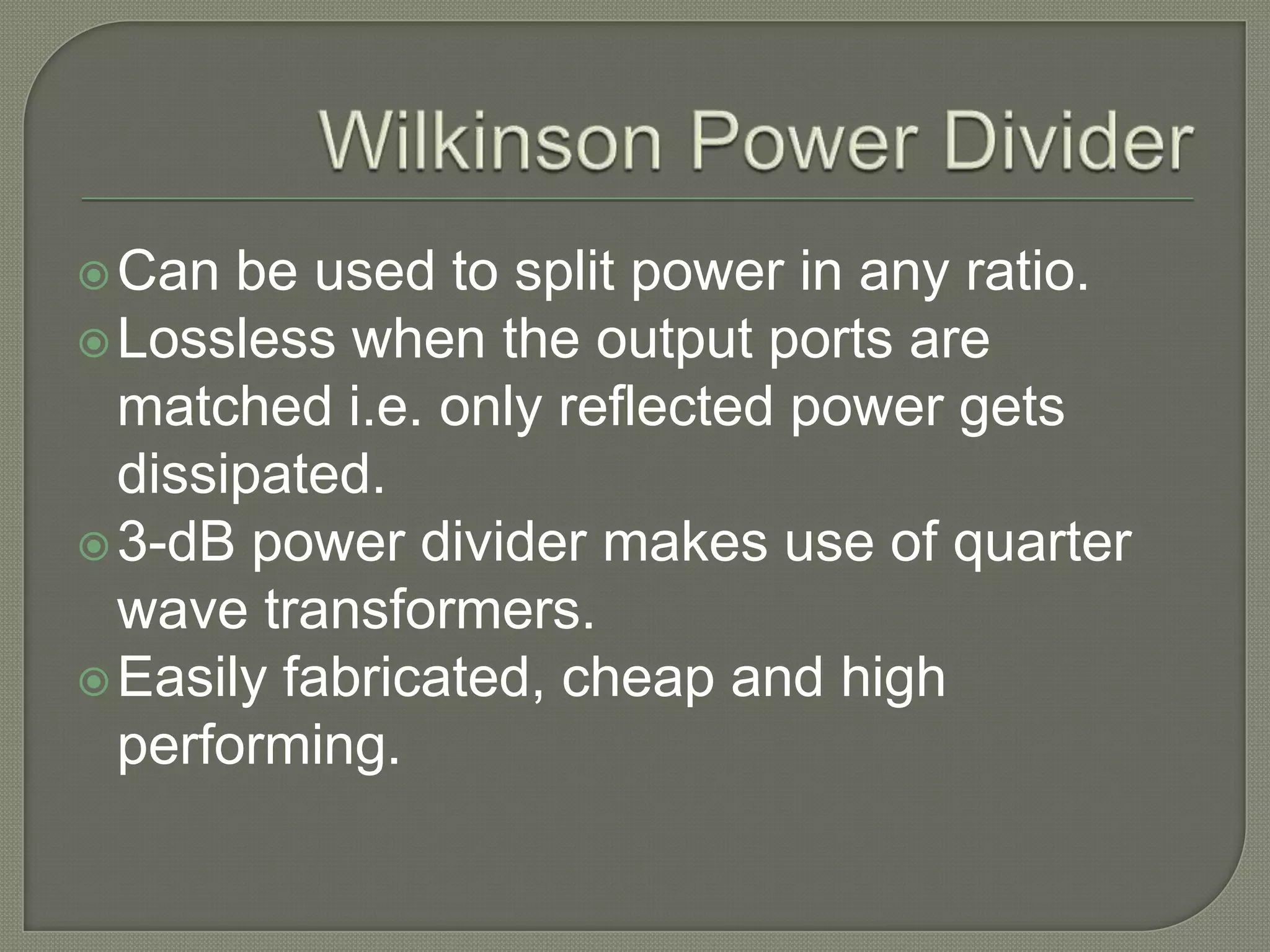  Can  be used to split power in any ratio.
 Lossless when the output ports are
  matched i.e. only reflected power gets
  dissipated.
 3-dB power divider makes use of quarter
  wave transformers.
 Easily fabricated, cheap and high
  performing.
 