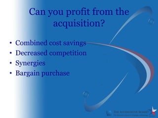 Can you profit from the
             acquisition?
•   Combined cost savings
•   Decreased competition
•   Synergies
•   Bargain purchase
 