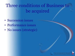 Three conditions of Business to
         be acquired
• Succession issues
• Performance issues
• No issues (strategic)
 