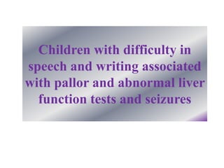 Children with difficulty in
speech and writing associated
with pallor and abnormal liver
  function tests and seizures
 