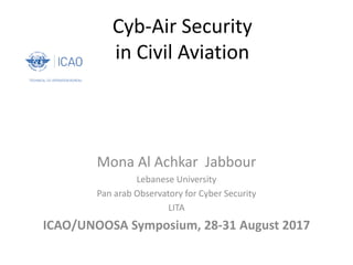 Cyb-Air Security
in Civil Aviation
Mona Al Achkar Jabbour
Lebanese University
Pan arab Observatory for Cyber Security
LITA
ICAO/UNOOSA Symposium, 28-31 August 2017
 