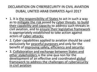 DECLARATION ON CYBERSECURITY IN CIVIL AVIATION
DUBAI, UNITED ARAB EMIRATES April 2017
• 4. Cybersecurity matters must be f...