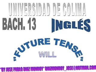 UNIVERSIDAD DE COLIMA BACH. 13 INGLÉS &quot;FUTURE TENSE&quot; “BY JOSE PABLO DIAZ MONROY“ DIAZMONROY_JOSE@HOTMAIL.COM 