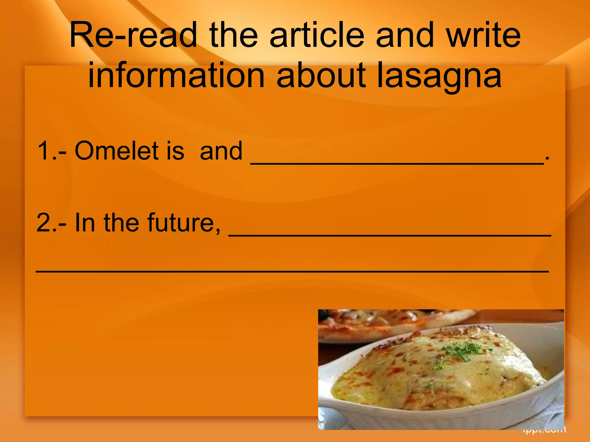 Re-read the article and write information about lasagna 1.-  Omelet is  and ____________________. 2.- In the future, ______________________ ___________________________________ 