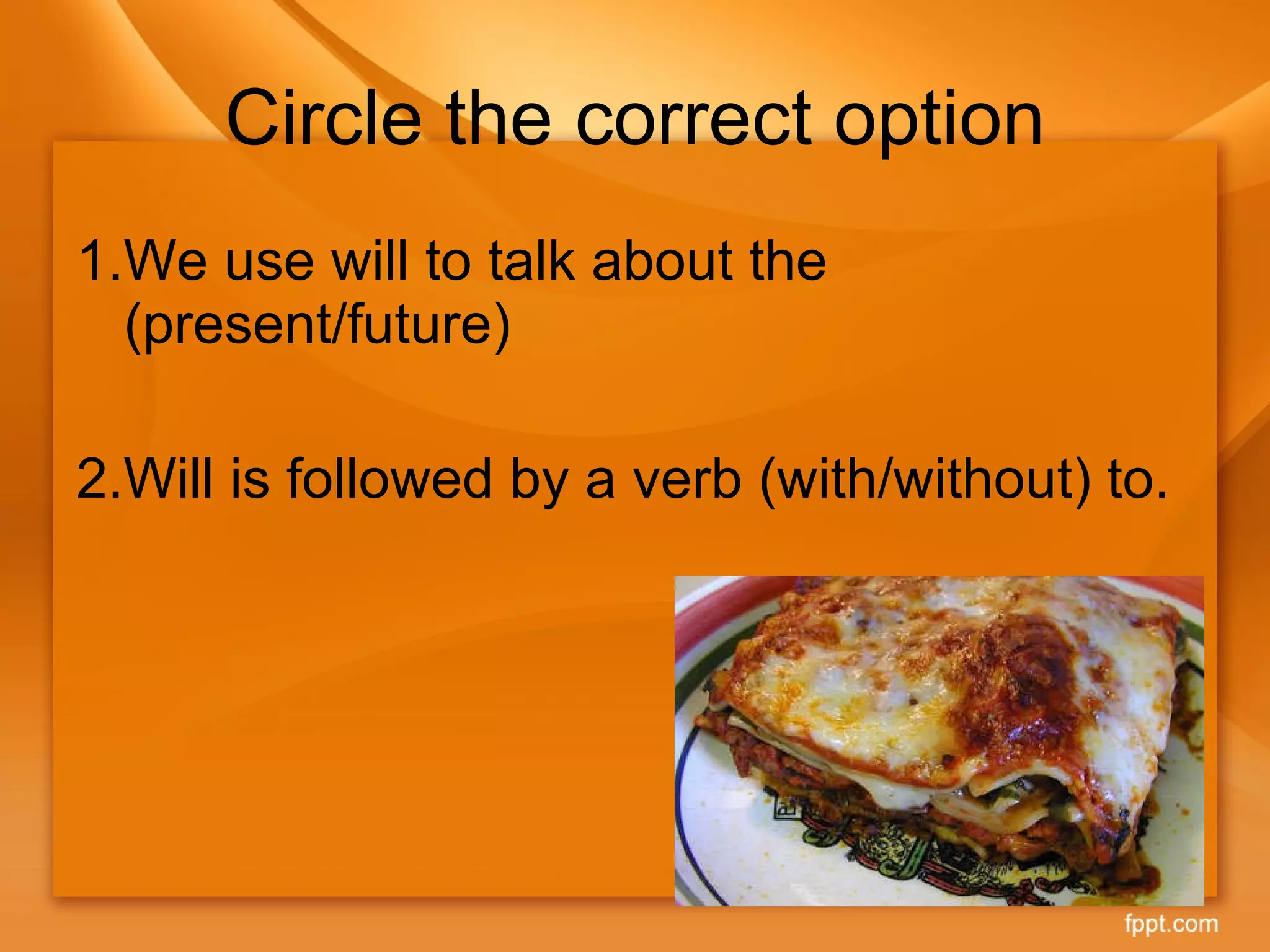 Circle the correct option 1.We use will to talk about the (present/future) 2.Will is followed by a verb (with/without) to. 