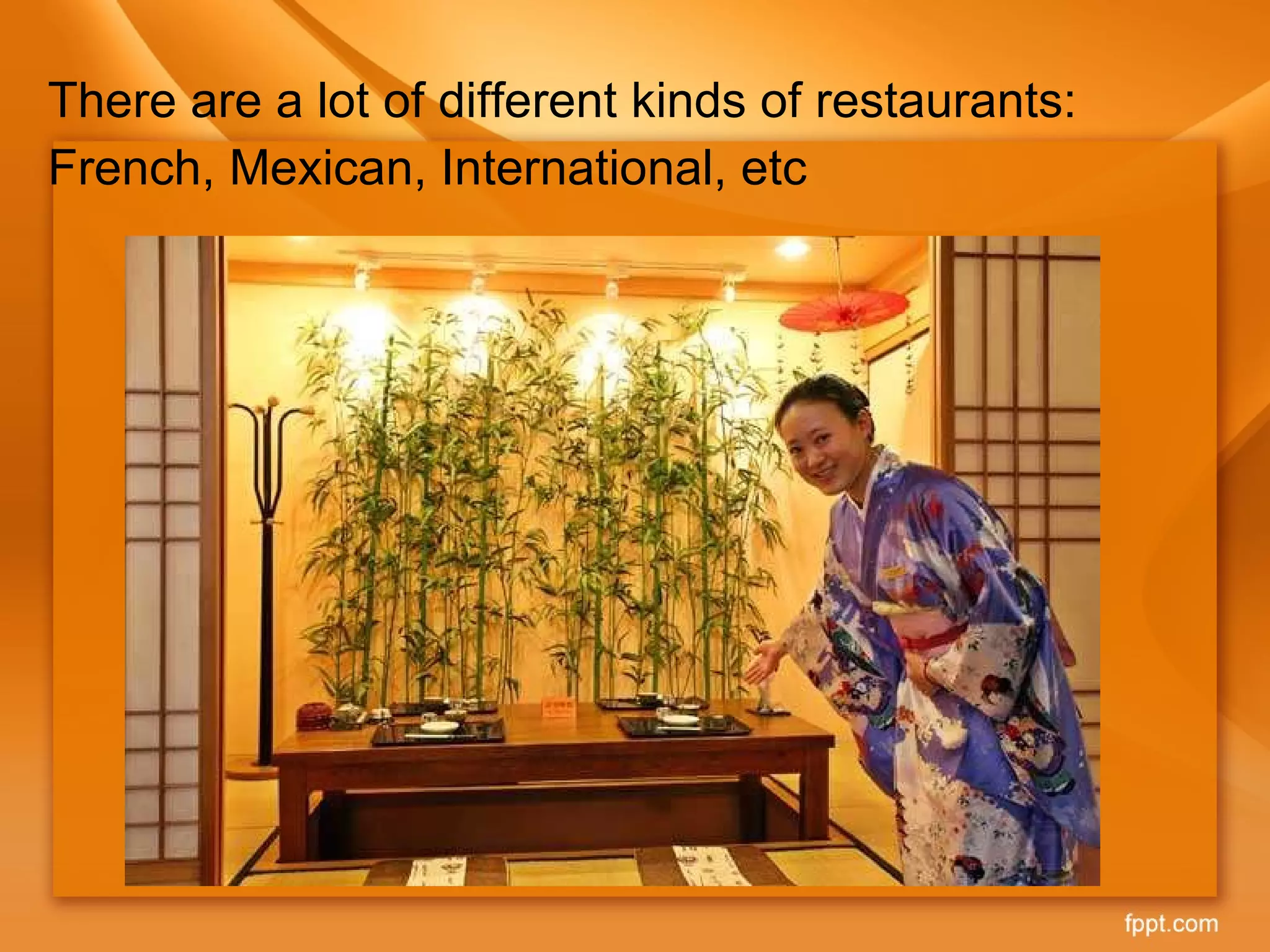 There are a lot of different kinds of restaurants:  French, Mexican, International, etc 