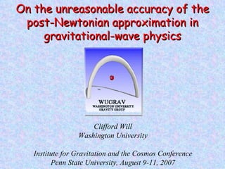 Clifford Will Washington University Institute for Gravitation and the Cosmos Conference Penn State University, August 9-11, 2007 On the unreasonable accuracy of the post-Newtonian approximation in gravitational-wave physics 