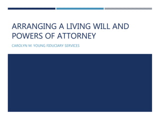 ARRANGING A LIVING WILL AND
POWERS OF ATTORNEY
CAROLYN M. YOUNG FIDUCIARY SERVICES
 