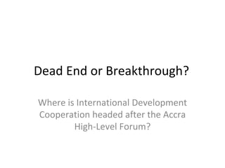 Dead End or Breakthrough?

Where is International Development 
Cooperation headed after the Accra 
        High‐Level Forum?
 