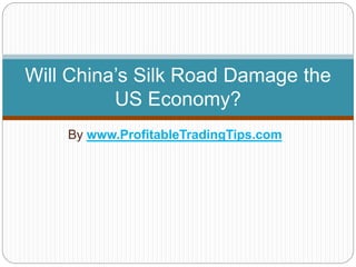By www.ProfitableTradingTips.com
Will China’s Silk Road Damage the
US Economy?
 
