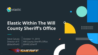 1
Steve Caruso October 1st, 2019
Director of IT Will County Sheriff’s Office
@blackfire43 @WillCoSheriff
Elastic Within The Will
County Sheriff’s Office
 