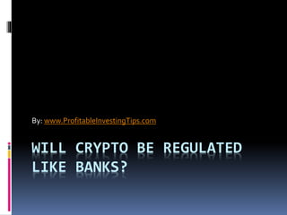 WILL CRYPTO BE REGULATED
LIKE BANKS?
By: www.ProfitableInvestingTips.com
 