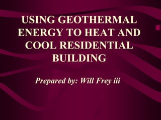 USING GEOTHERMAL
ENERGY TO HEAT AND
COOL RESIDENTIAL
BUILDING
Prepared by: Will Frey iii
 
