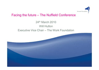 Facing the future – The Nuffield Conference

                  24th March 2010
                    Will Hutton
    Executive Vice Chair – The Work Foundation
 