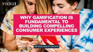WHY GAMIFICATION IS
FUNDAMENTAL TO
BUILDING COMPELLING
CONSUMER EXPERIENCES
Will Stuart-Jones 3rd June 2018
 